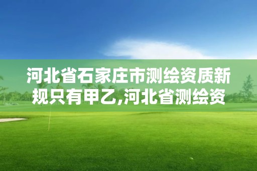 河北省石家庄市测绘资质新规只有甲乙,河北省测绘资质管理办法。