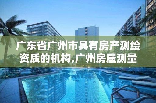 广东省广州市具有房产测绘资质的机构,广州房屋测量公司收费标准。