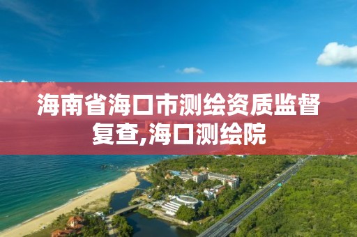 海南省海口市测绘资质监督复查,海口测绘院