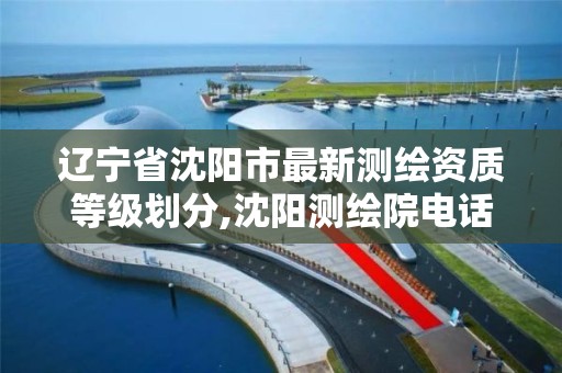 辽宁省沈阳市最新测绘资质等级划分,沈阳测绘院电话