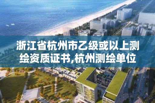 浙江省杭州市乙级或以上测绘资质证书,杭州测绘单位排名。