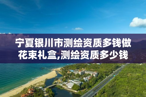 宁夏银川市测绘资质多钱做花束礼盒,测绘资质多少钱。