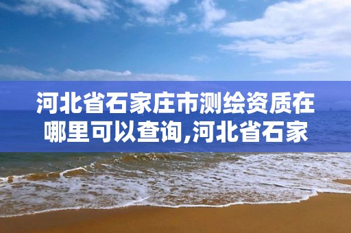 河北省石家庄市测绘资质在哪里可以查询,河北省石家庄市测绘资质在哪里可以查询