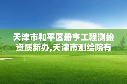 天津市和平区册亨工程测绘资质新办,天津市测绘院有限公司资质