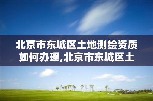 北京市东城区土地测绘资质如何办理,北京市东城区土地测绘资质如何办理的。