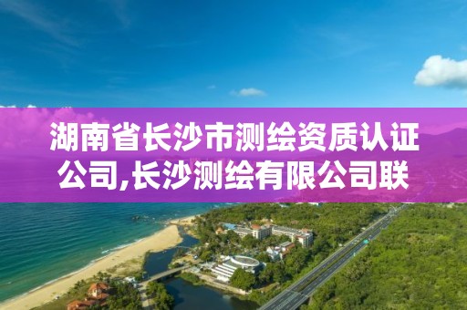 湖南省长沙市测绘资质认证公司,长沙测绘有限公司联系电话