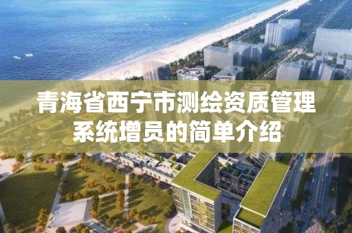 青海省西宁市测绘资质管理系统增员的简单介绍