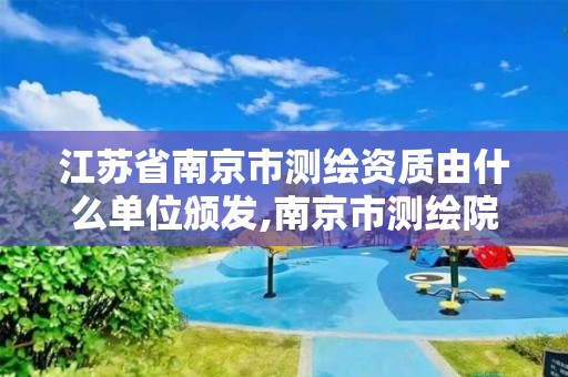 江苏省南京市测绘资质由什么单位颁发,南京市测绘院有限公司