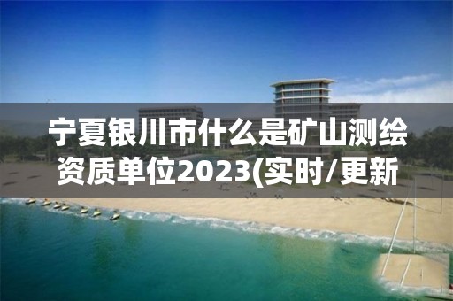 宁夏银川市什么是矿山测绘资质单位2023(实时/更新中)