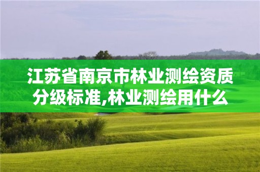 江苏省南京市林业测绘资质分级标准,林业测绘用什么软件