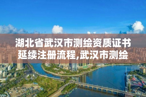 湖北省武汉市测绘资质证书延续注册流程,武汉市测绘工程技术规定。