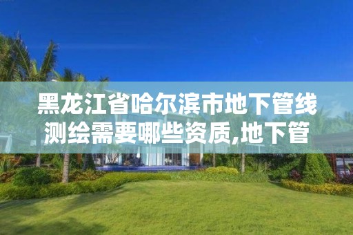 黑龙江省哈尔滨市地下管线测绘需要哪些资质,地下管线测绘收费标准。