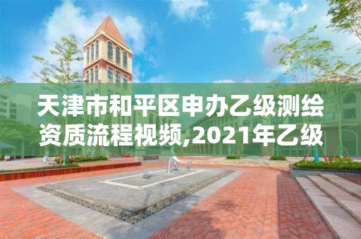 天津市和平区申办乙级测绘资质流程视频,2021年乙级测绘资质申报材料