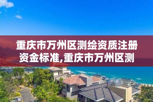 重庆市万州区测绘资质注册资金标准,重庆市万州区测绘资质注册资金标准查询