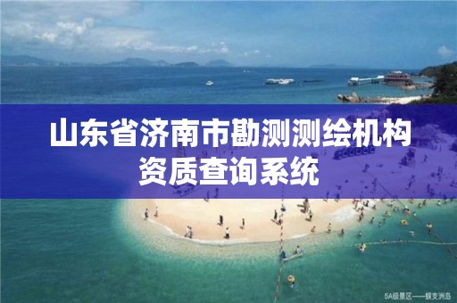 山东省济南市勘测测绘机构资质查询系统