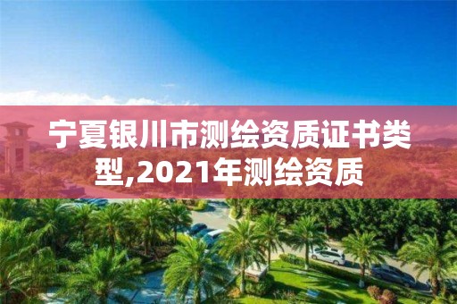 宁夏银川市测绘资质证书类型,2021年测绘资质