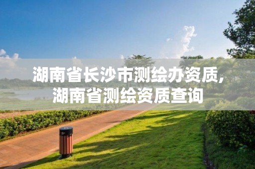 湖南省长沙市测绘办资质,湖南省测绘资质查询