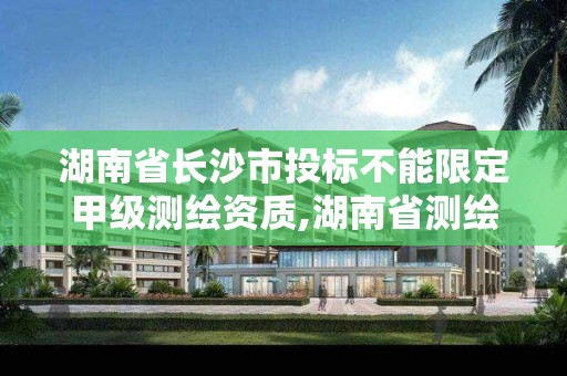 湖南省长沙市投标不能限定甲级测绘资质,湖南省测绘甲级资质单位