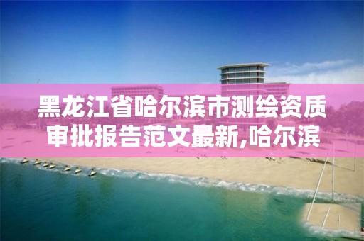 黑龙江省哈尔滨市测绘资质审批报告范文最新,哈尔滨测绘局是干什么的。