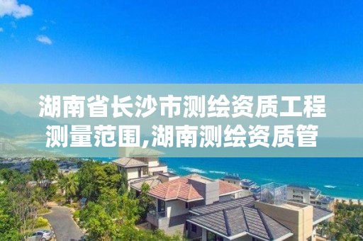 湖南省长沙市测绘资质工程测量范围,湖南测绘资质管理