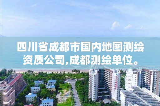 四川省成都市国内地图测绘资质公司,成都测绘单位。