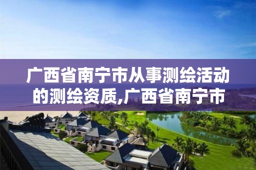 广西省南宁市从事测绘活动的测绘资质,广西省南宁市从事测绘活动的测绘资质有哪些