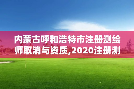 内蒙古呼和浩特市注册测绘师取消与资质,2020注册测绘师即将取消。