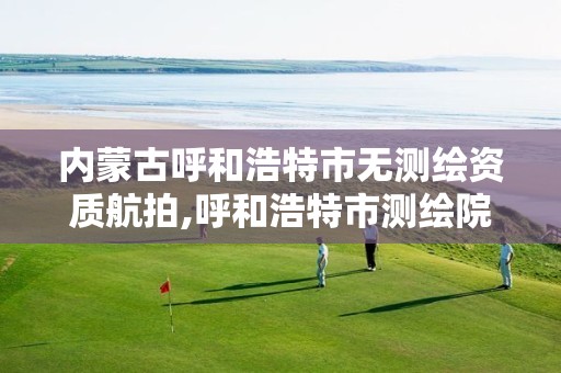 内蒙古呼和浩特市无测绘资质航拍,呼和浩特市测绘院