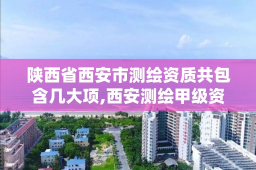 陕西省西安市测绘资质共包含几大项,西安测绘甲级资质的单位