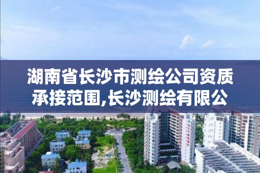 湖南省长沙市测绘公司资质承接范围,长沙测绘有限公司怎么样