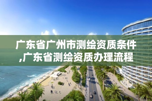 广东省广州市测绘资质条件,广东省测绘资质办理流程