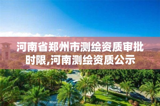 河南省郑州市测绘资质审批时限,河南测绘资质公示