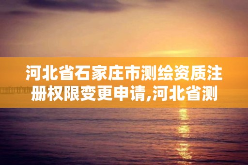 河北省石家庄市测绘资质注册权限变更申请,河北省测绘资质查询