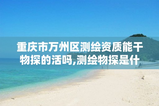 重庆市万州区测绘资质能干物探的活吗,测绘物探是什么工作