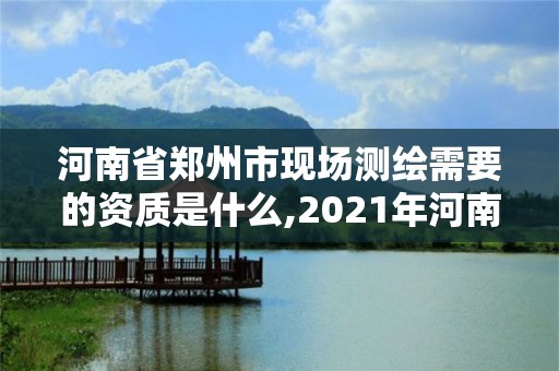 河南省郑州市现场测绘需要的资质是什么,2021年河南新测绘资质办理