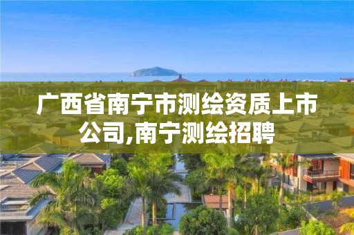 广西省南宁市测绘资质上市公司,南宁测绘招聘