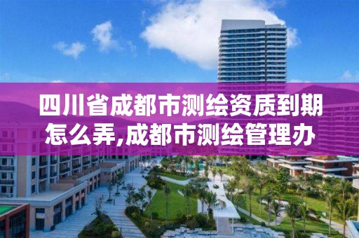 四川省成都市测绘资质到期怎么弄,成都市测绘管理办法