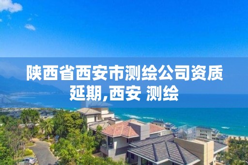 陕西省西安市测绘公司资质延期,西安 测绘