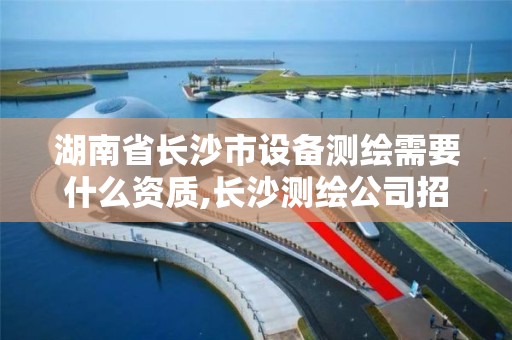 湖南省长沙市设备测绘需要什么资质,长沙测绘公司招聘。