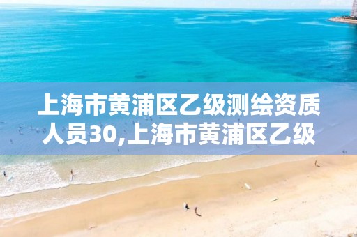 上海市黄浦区乙级测绘资质人员30,上海市黄浦区乙级测绘资质人员30岁以上