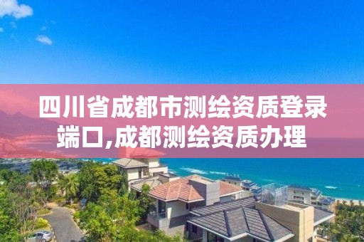 四川省成都市测绘资质登录端口,成都测绘资质办理