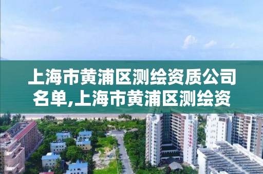 上海市黄浦区测绘资质公司名单,上海市黄浦区测绘资质公司名单公示。