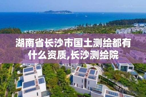 湖南省长沙市国土测绘都有什么资质,长沙测绘院