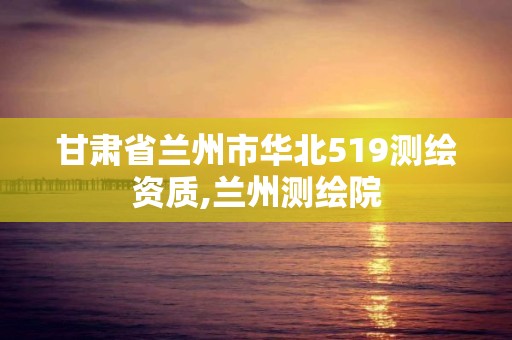 甘肃省兰州市华北519测绘资质,兰州测绘院