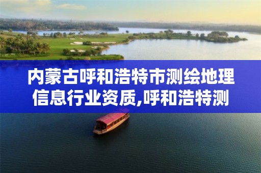 内蒙古呼和浩特市测绘地理信息行业资质,呼和浩特测绘局属于什么单位管理