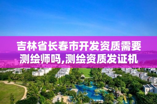 吉林省长春市开发资质需要测绘师吗,测绘资质发证机关