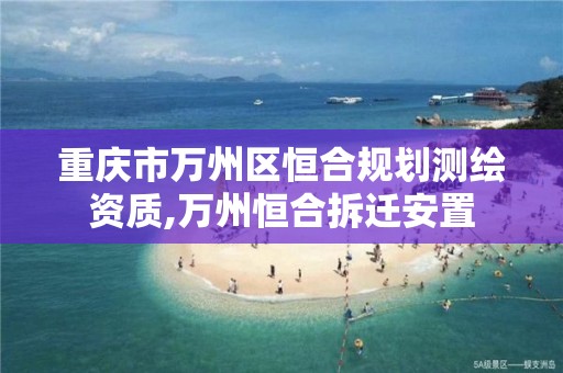 重庆市万州区恒合规划测绘资质,万州恒合拆迁安置