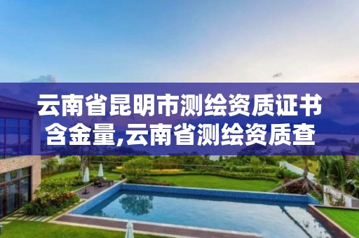 云南省昆明市测绘资质证书含金量,云南省测绘资质查询。