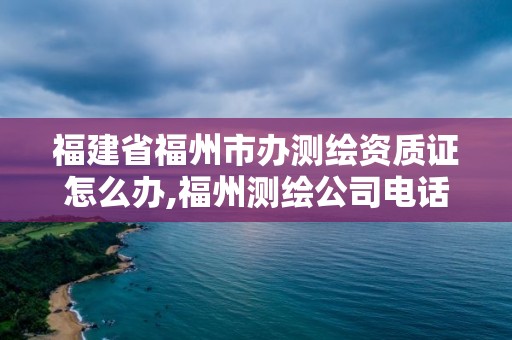 福建省福州市办测绘资质证怎么办,福州测绘公司电话