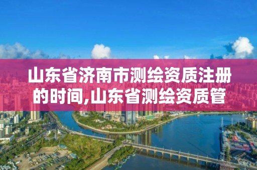 山东省济南市测绘资质注册的时间,山东省测绘资质管理